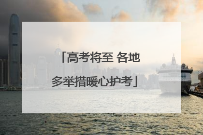 高考将至 各地多举措暖心护考