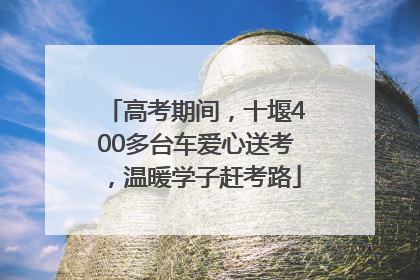 高考期间，十堰400多台车爱心送考，温暖学子赶考路