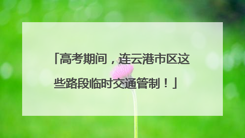 高考期间，连云港市区这些路段临时交通管制！