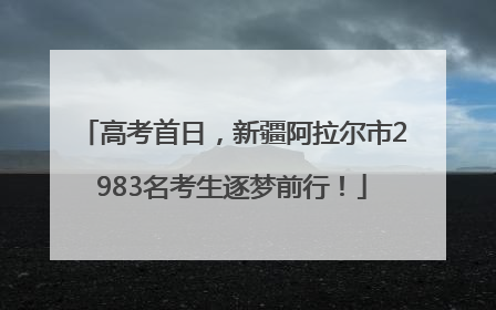 高考首日，新疆阿拉尔市2983名考生逐梦前行！