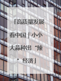 高质量发展看中国｜小小大蒜种出“辣”经济