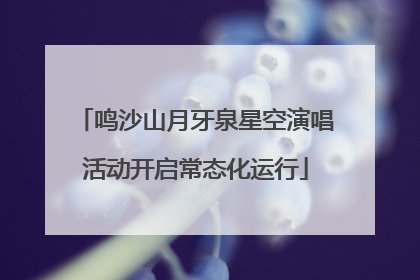 鸣沙山月牙泉星空演唱活动开启常态化运行