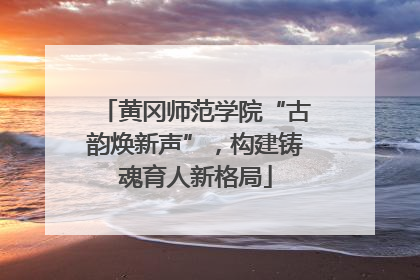 黄冈师范学院“古韵焕新声”，构建铸魂育人新格局