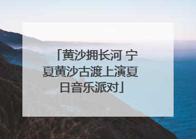 黄沙拥长河 宁夏黄沙古渡上演夏日音乐派对