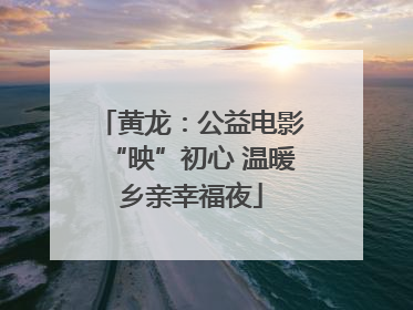 黄龙：公益电影“映”初心 温暖乡亲幸福夜
