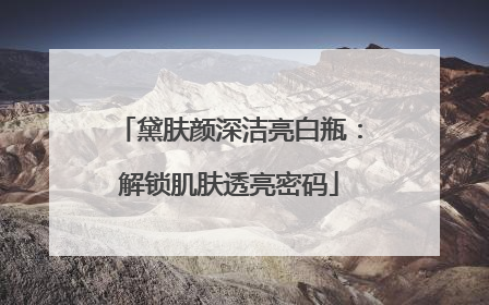 黛肤颜深洁亮白瓶：解锁肌肤透亮密码