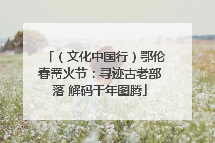（文化中国行）鄂伦春篝火节：寻迹古老部落 解码千年图腾