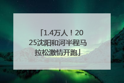1.4万人！2025沈阳和河半程马拉松激情开跑
