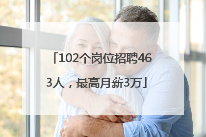 102个岗位招聘463人，最高月薪3万