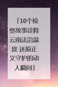 10个检察故事诠释云南法治温度 还原正义守护的动人瞬间