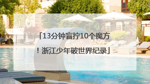 13分钟盲拧10个魔方！浙江少年破世界纪录