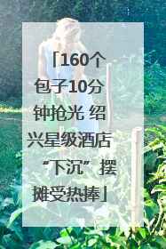 160个包子10分钟抢光 绍兴星级酒店“下沉”摆摊受热捧