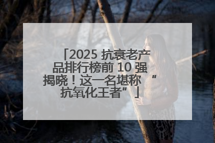 2025 抗衰老产品排行榜前 10 强揭晓！这一名堪称 “抗氧化王者”