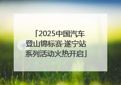 2025中国汽车登山锦标赛·遂宁站系列活动火热开启