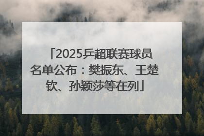 2025乒超联赛球员名单公布：樊振东、王楚钦、孙颖莎等在列