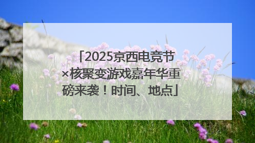 2025京西电竞节×核聚变游戏嘉年华重磅来袭！时间、地点