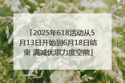 2025年618活动从5月13日开始到6月18日结束 满减优惠力度空前
