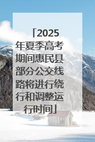 2025年夏季高考期间惠民县部分公交线路将进行绕行和调整运行时间