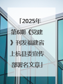 2025年第6期《党建》刊发福建省上杭县委宣传部署名文章