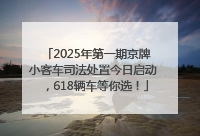 2025年第一期京牌小客车司法处置今日启动，618辆车等你选！