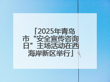 2025年青岛市“安全宣传咨询日”主场活动在西海岸新区举行