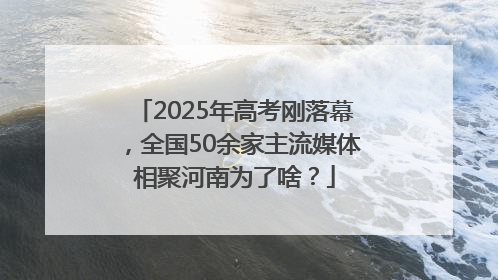 2025年高考刚落幕，全国50余家主流媒体相聚河南为了啥？