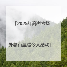 2025年高考考场外总有温暖令人感动