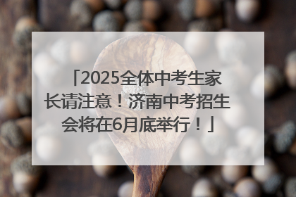 2025全体中考生家长请注意！济南中考招生会将在6月底举行！