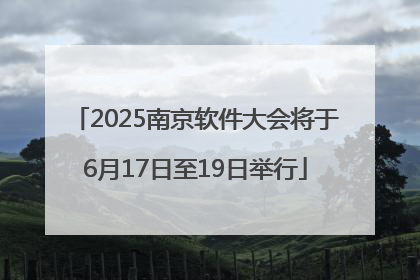 2025南京软件大会将于6月17日至19日举行