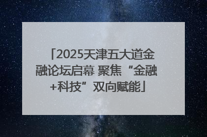 2025天津五大道金融论坛启幕 聚焦“金融+科技”双向赋能