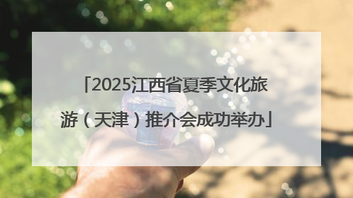 2025江西省夏季文化旅游（天津）推介会成功举办