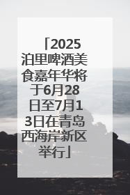 2025泊里啤酒美食嘉年华将于6月28日至7月13日在青岛西海岸新区举行