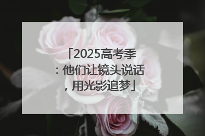 2025高考季：他们让镜头说话，用光影追梦