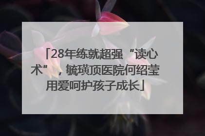 28年练就超强“读心术”，毓璜顶医院何绍莹用爱呵护孩子成长