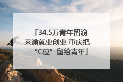 34.5万青年留渝来渝就业创业 重庆把“C位”留给青年