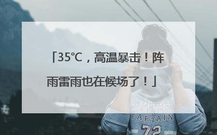 35℃，高温暴击！阵雨雷雨也在候场了！