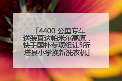4400 公里专车送装直达帕米尔高原，快手国补专项组让5所塔县小学换新洗衣机