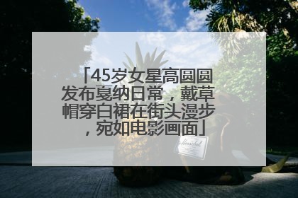 45岁女星高圆圆发布戛纳日常，戴草帽穿白裙在街头漫步，宛如电影画面