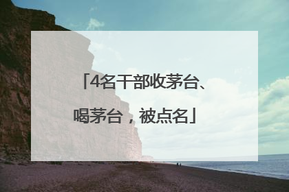 4名干部收茅台、喝茅台，被点名