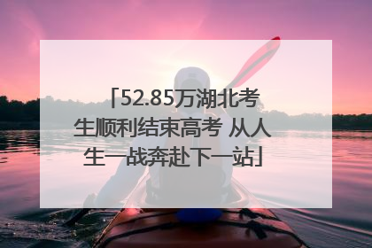 52.85万湖北考生顺利结束高考 从人生一战奔赴下一站