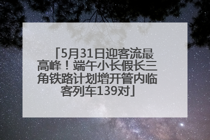 5月31日迎客流最高峰！端午小长假长三角铁路计划增开管内临客列车139对