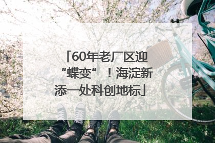 60年老厂区迎“蝶变”！海淀新添一处科创地标
