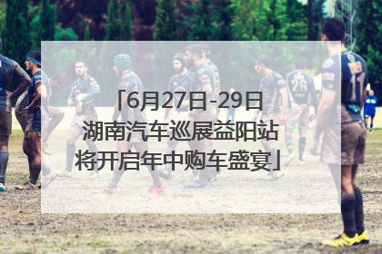 6月27日-29日 湖南汽车巡展益阳站将开启年中购车盛宴