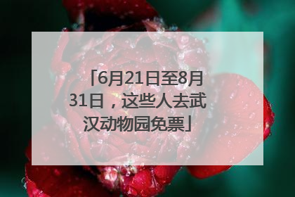 6月21日至8月31日，这些人去武汉动物园免票