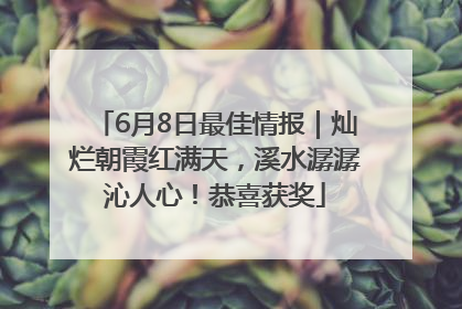 6月8日最佳情报｜灿烂朝霞红满天，溪水潺潺沁人心！恭喜获奖