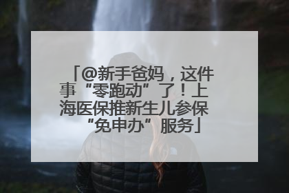 @新手爸妈，这件事“零跑动”了！上海医保推新生儿参保“免申办”服务
