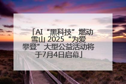 AI“黑科技”燃动雪山 2025“为爱攀登”大型公益活动将于7月4日启幕