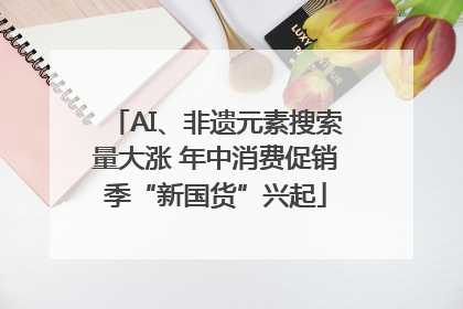 AI、非遗元素搜索量大涨 年中消费促销季“新国货”兴起