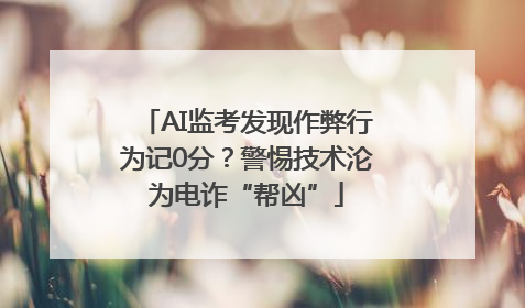 AI监考发现作弊行为记0分？警惕技术沦为电诈“帮凶”