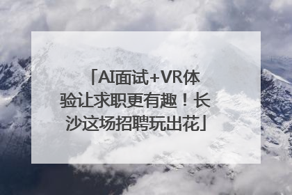 AI面试+VR体验让求职更有趣！长沙这场招聘玩出花